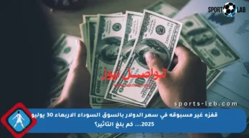قفزة غير مسبوقة في سعر الدولار بالسوق السوداء الأربعاء 30 يوليو 2025… كم بلغ التأثير؟